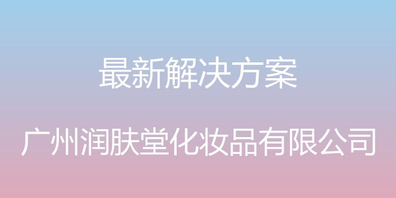 最新解决方案 - 广州润肤堂化妆品有限公司